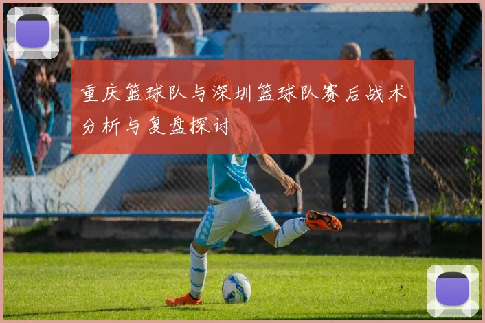 重庆篮球队与深圳篮球队赛后战术分析与复盘探讨