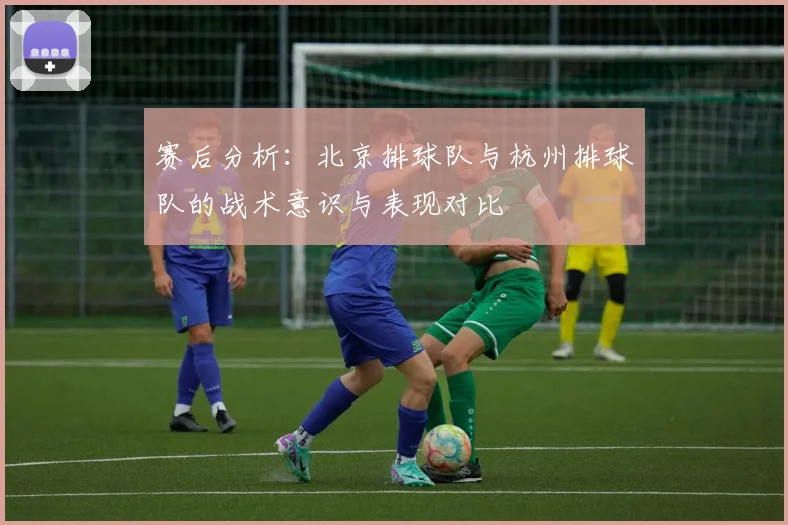 赛后分析：北京排球队与杭州排球队的战术意识与表现对比