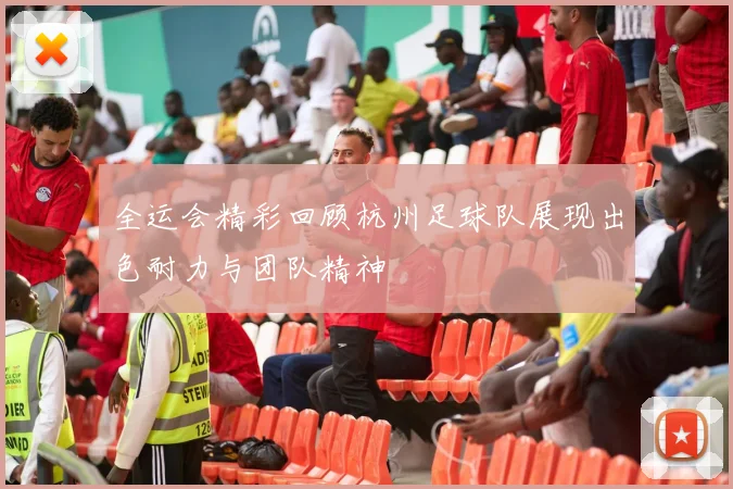 全运会精彩回顾杭州足球队展现出色耐力与团队精神