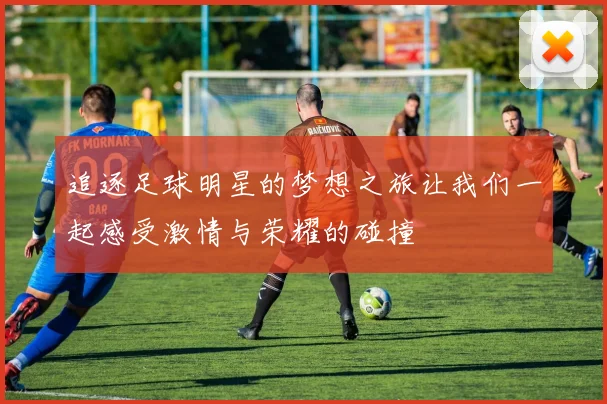 追逐足球明星的梦想之旅让我们一起感受激情与荣耀的碰撞