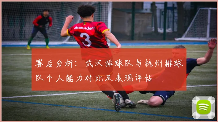 赛后分析：武汉排球队与杭州排球队个人能力对比及表现评估
