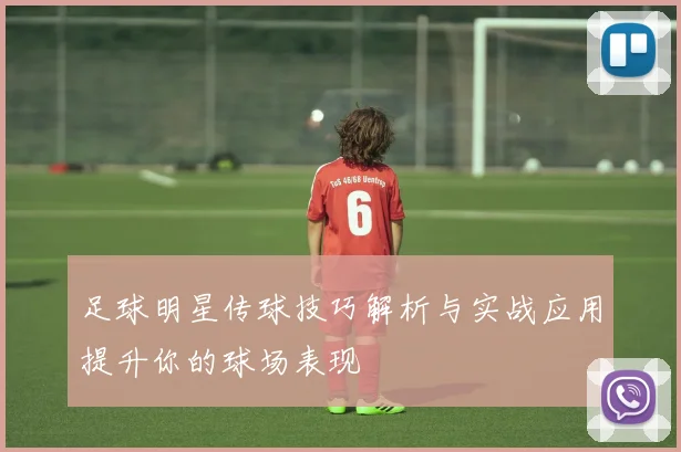 足球明星传球技巧解析与实战应用提升你的球场表现