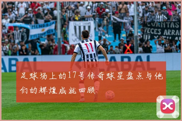 足球场上的17号传奇球星盘点与他们的辉煌成就回顾